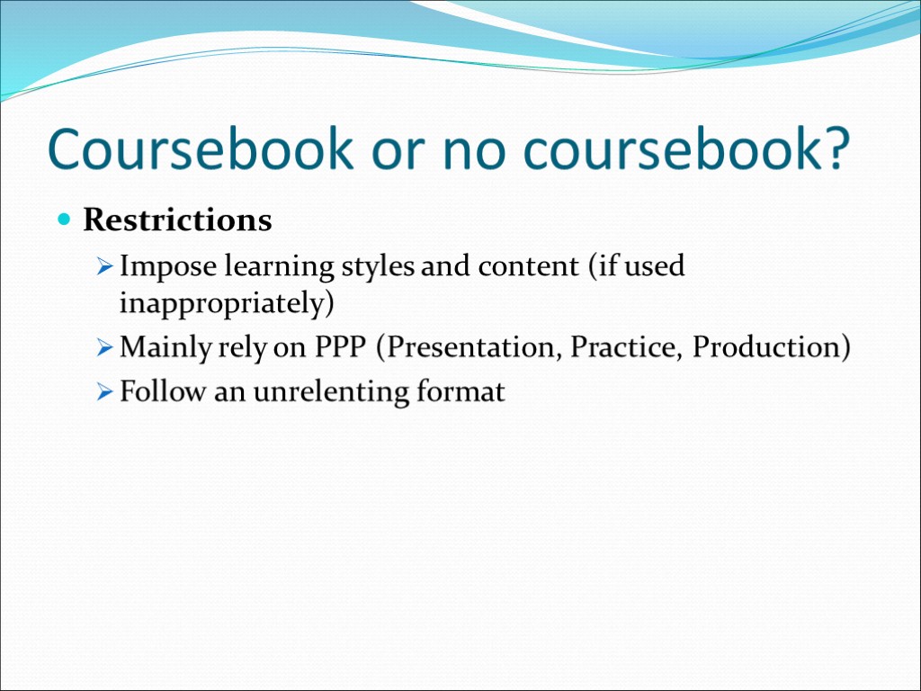 Coursebook or no coursebook? Restrictions Impose learning styles and content (if used inappropriately) Mainly